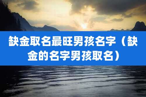 缺金取名最旺男孩名字（缺金的名字男孩取名）