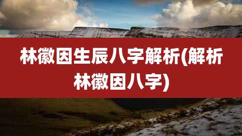 林徽因生辰八字解析(解析林徽因八字)
