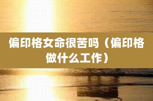 偏印格女命很苦吗（偏印格做什么工作）