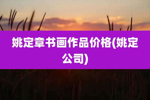 姚定章书画作品价格(姚定公司)