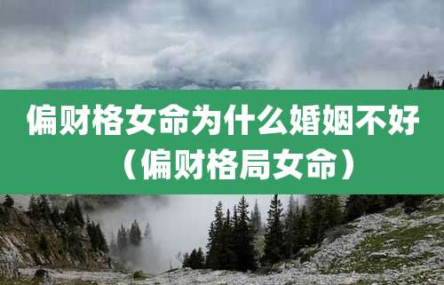 偏财格女命为什么婚姻不好（偏财格局女命）