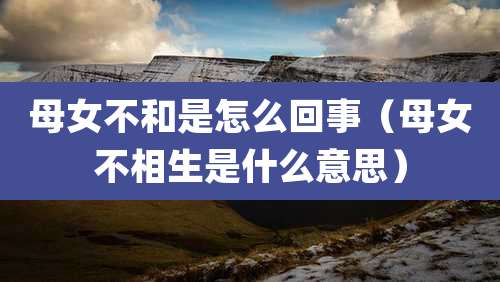 母女不和是怎么回事（母女不相生是什么意思）