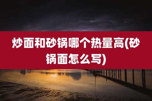 炒面和砂锅哪个热量高(砂锅面怎么写)