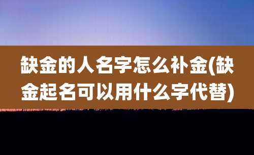 缺金的人名字怎么补金(缺金起名可以用什么字代替)
