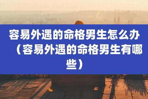 容易外遇的命格男生怎么办（容易外遇的命格男生有哪些）