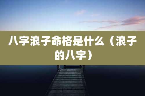 八字浪子命格是什么（浪子的八字）