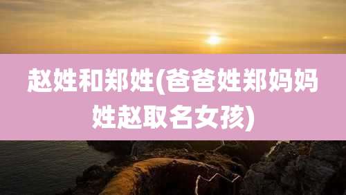 赵姓和郑姓(爸爸姓郑妈妈姓赵取名女孩)