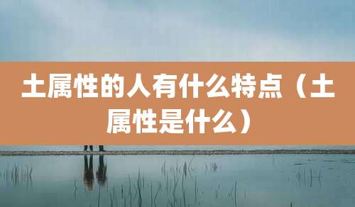 土属性的人有什么特点（土属性是什么）