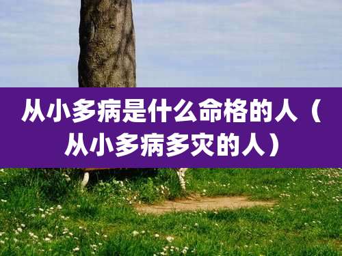 从小多病是什么命格的人（从小多病多灾的人）