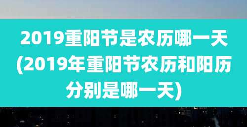 2019重阳节是农历哪一天(2019年重阳节农历和阳历分别是哪一天)