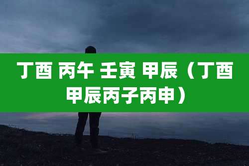 丁酉 丙午 壬寅 甲辰（丁酉甲辰丙子丙申）