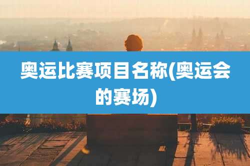 奥运比赛项目名称(奥运会的赛场)