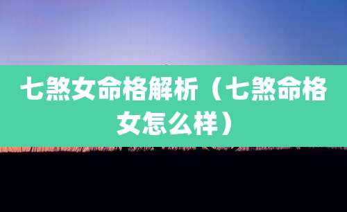 七煞女命格解析（七煞命格女怎么样）