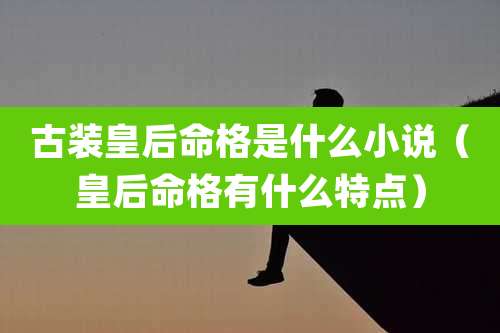 古装皇后命格是什么小说（皇后命格有什么特点）