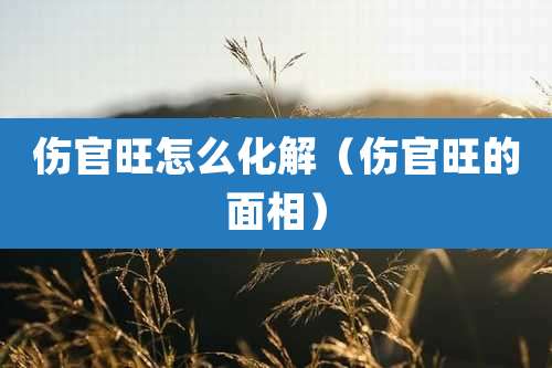 伤官旺怎么化解（伤官旺的面相）
