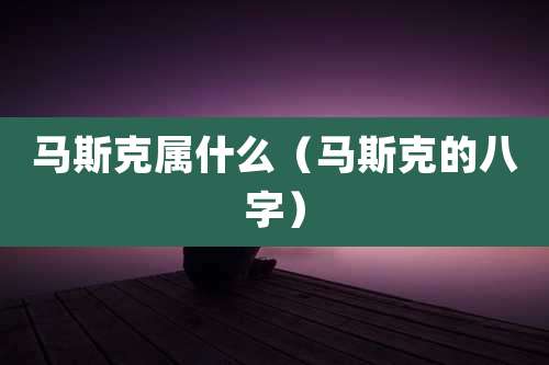 马斯克属什么（马斯克的八字）