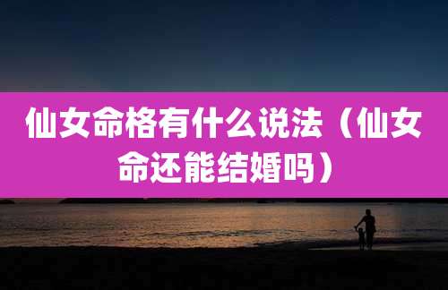 仙女命格有什么说法（仙女命还能结婚吗）