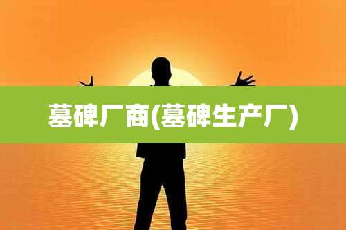 墓碑厂商(墓碑生产厂)