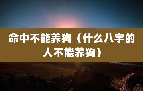 命中不能养狗（什么八字的人不能养狗）