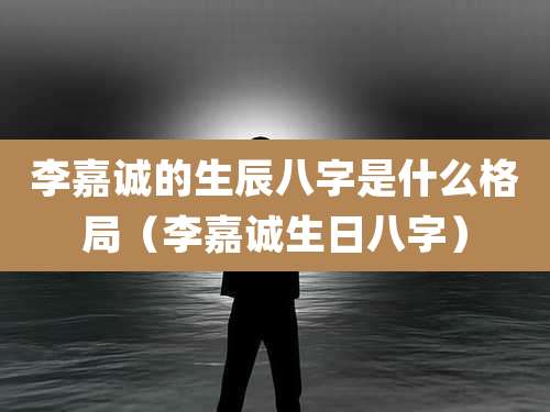 李嘉诚的生辰八字是什么格局（李嘉诚生日八字）