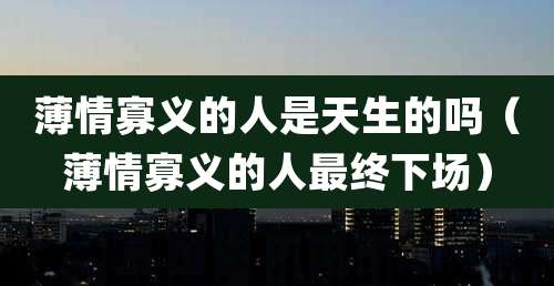 薄情寡义的人是天生的吗（薄情寡义的人最终下场）
