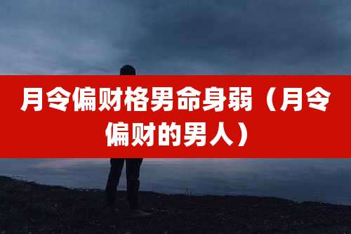 月令偏财格男命身弱（月令偏财的男人）