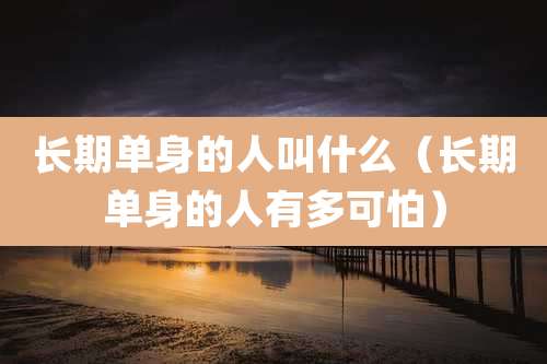 长期单身的人叫什么（长期单身的人有多可怕）