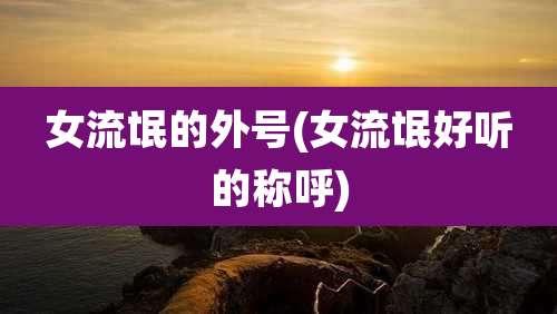 女流氓的外号(女流氓好听的称呼)
