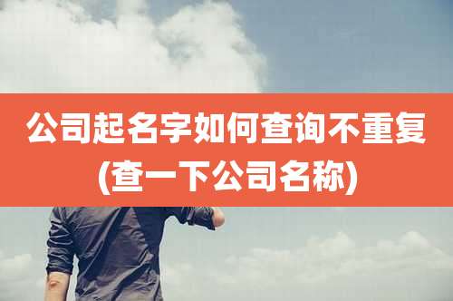 公司起名字如何查询不重复(查一下公司名称)