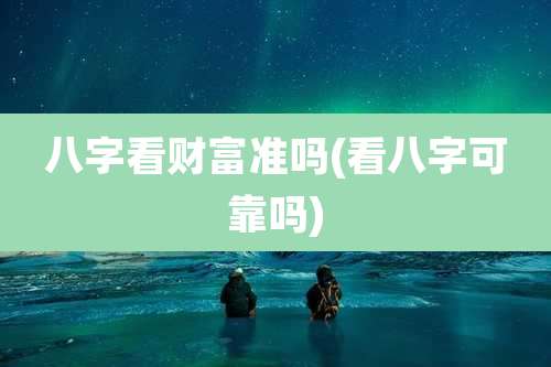 八字看财富准吗(看八字可靠吗)
