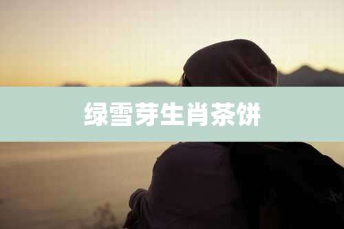 绿雪芽生肖茶饼