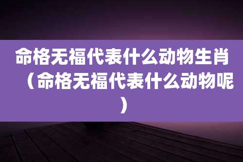 命格无福代表什么动物生肖(命格无福代表什么动物呢)