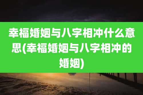 幸福婚姻与八字相冲什么意思(幸福婚姻与八字相冲的婚姻)