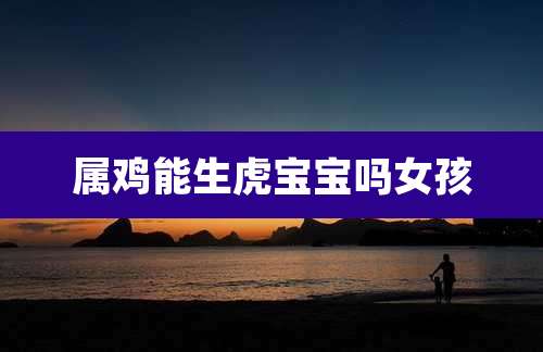属鸡能生虎宝宝吗女孩