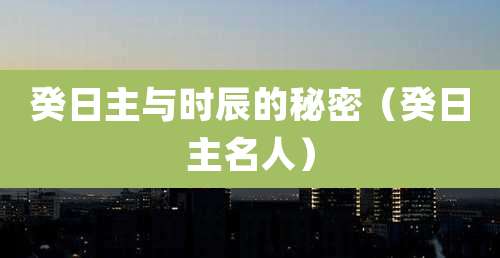 癸日主与时辰的秘密（癸日主名人）