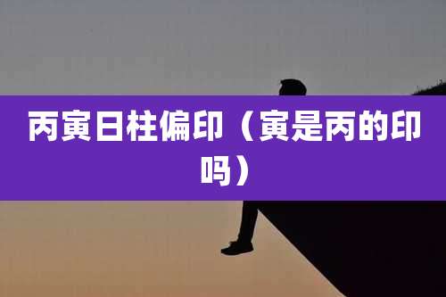 丙寅日柱偏印（寅是丙的印吗）