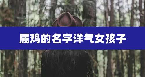 属鸡的名字洋气女孩子