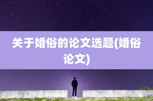 关于婚俗的论文选题(婚俗论文)