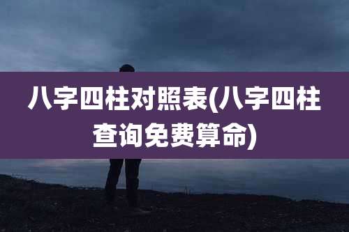 八字四柱对照表(八字四柱查询免费算命)