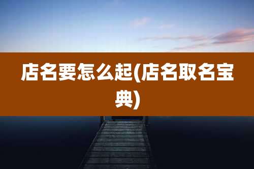店名要怎么起(店名取名宝典)