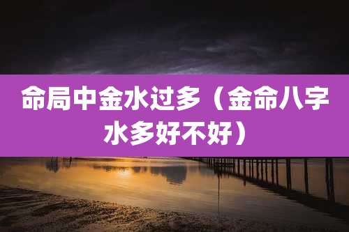 命局中金水过多（金命八字水多好不好）