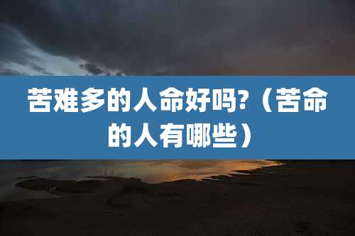苦难多的人命好吗?（苦命的人有哪些）