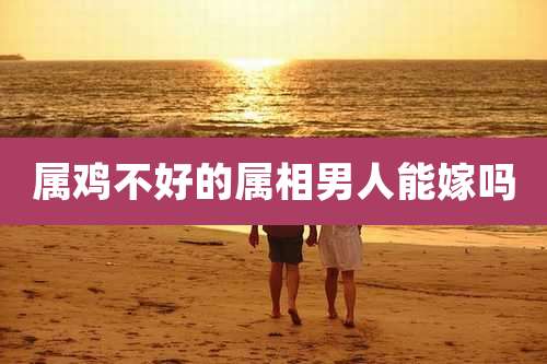 属鸡不好的属相男人能嫁吗