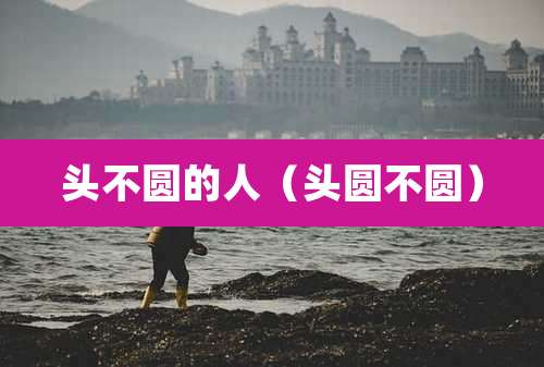 头不圆的人（头圆不圆）