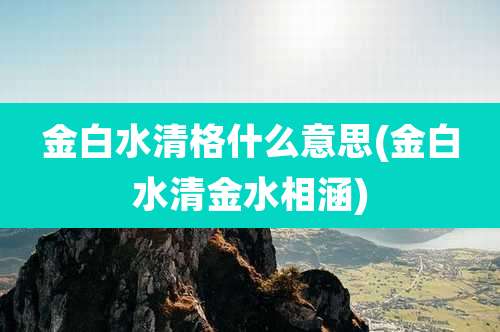 金白水清格什么意思(金白水清金水相涵)