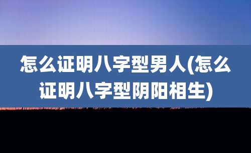 怎么证明八字型男人(怎么证明八字型阴阳相生)
