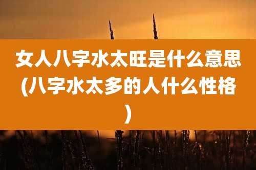 女人八字水太旺是什么意思(八字水太多的人什么性格)