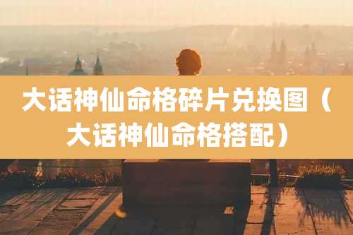 大话神仙命格碎片兑换图（大话神仙命格搭配）