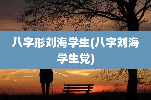 八字形刘海学生(八字刘海学生党)