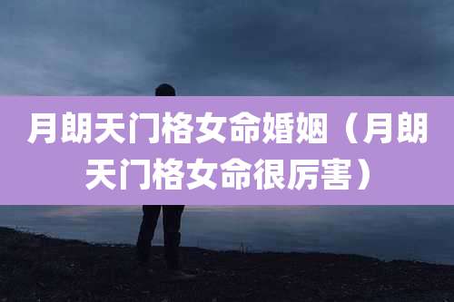 月朗天门格女命婚姻（月朗天门格女命很厉害）